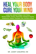 Heal Your Body, Cure Your Mind: Leaky Gut, Adrenal Fatigue, Liver Detox, Mental Health, Anxiety, Depression, Disease & Trauma. Mindfulness, Holistic Therapies, Nutrition & Food Diet