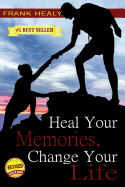 Heal Your Memories, Change Your Life: Heal Yourself From the Past to Create a Phenomenal Present and Future