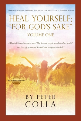 Heal Yourself; "For God's Sake": A Physical Therapist's Instructional Guide to Overcome Injuries, Obtaining Healing, Health, and Wellness As Promised to All of Us by God - Colla, Peter