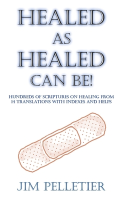 Healed as Healed Can Be!: Hundreds of Scriptures on Healing From 14 Translations with Indexes and Helps - Pelletier, Jim