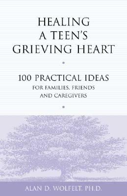 Healing a Teen's Grieving Heart: 100 Practical Ideas for Families, Friends and Caregivers - Wolfelt, Alan D, Dr., PhD