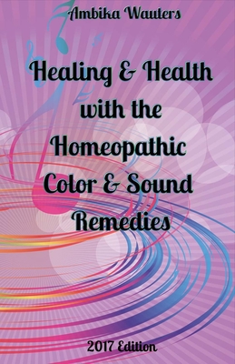 Healing and Health with the Homeopathic Color and Sound Remedies: Volume 1 - Wauters, Ambika