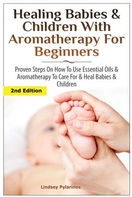 Healing Babies and Children with Aromatherapy for Beginners: Proven Steps on How to Use Essential Oils and Aromatherapy to Care for Babies and Children - Pylarinos, Lindsey