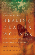 Healing Death's Wounds: How to Commit the Dead to God and Deliver the Oppressed - Mitton, Michael, and Parker, Russ, and Macnutt, Francis (Foreword by)