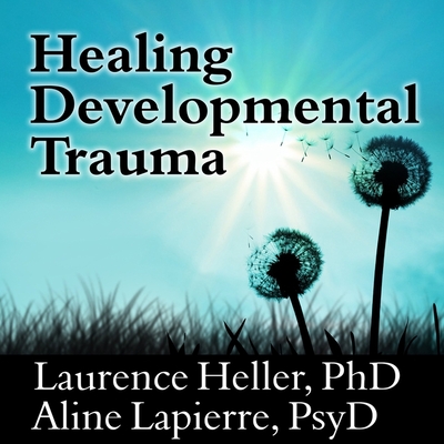 Healing Developmental Trauma: How Early Trauma Affects Self-Regulation, Self-Image, and the Capacity for Relationship - Heller, Laurence, and Lapierre, Aline, and Perkins, Tom (Read by)