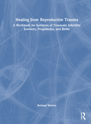Healing from Reproductive Trauma: A Workbook for Survivors of Traumatic Infertility Journeys, Pregnancies, and Births - Warren, Bethany