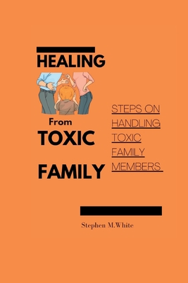 Healing from Toxic Family: Steps to handling toxic family members - White, Stephen