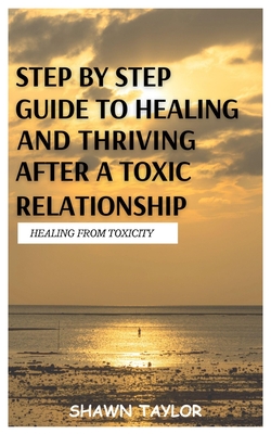 Healing from Toxicity: A Step-By-Step Guide to Healing and Thriving After a Toxic Relationship - Taylor, Shawn