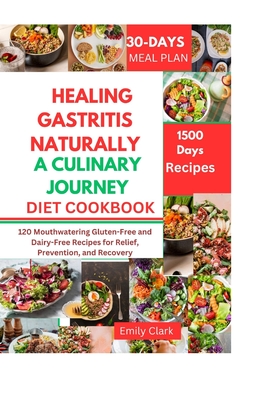 Healing Gastritis Naturally: A Culinary Journey: 120 Mouthwatering Gluten-Free and Dairy-Free Recipes for Relief, Prevention, and Recovery - Clark, Emily