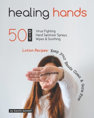 Healing Hands: 50 DIY Virus Fighting Hand Sanitizer Sprays, Wipes & Soothing Lotion Recipes: Keep your Hands Clean & Germ-Free - Schmitt, Kerstin