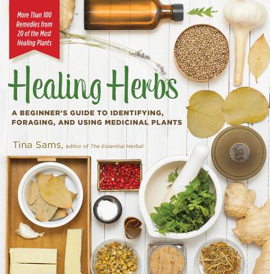 Healing Herbs: A Beginner's Guide to Identifying, Foraging, and Using Medicinal Plants / More Than 100 Remedies from 20 of the Most Healing Plants - Sams, Tina