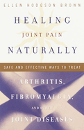 Healing Joint Pain Naturally: Safe and Effective Ways to Treat Arthritis, Fibromyalgia, and Other Joint Diseases