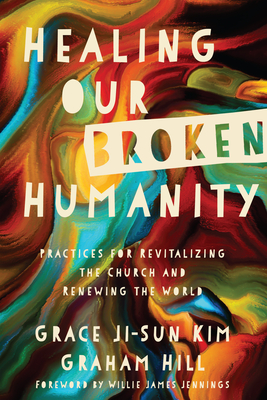 Healing Our Broken Humanity: Practices for Revitalizing the Church and Renewing the World - Kim, Grace Ji-Sun, and Hill, Graham, and Jennings, Willie James (Foreword by)