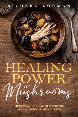 Healing Power of Mushrooms: Improve Your Health With The 10 Best Medical Mushrooms - Korman, Richard