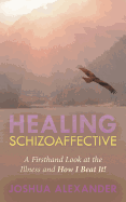 Healing Schizoaffective: A Firsthand Look at the Illness and How I Beat It!
