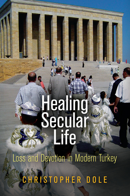 Healing Secular Life: Loss and Devotion in Modern Turkey - Dole, Christopher