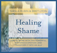 Healing Shame: How to Work with This Powerful, Mysterious Emotion--And Transform It Into an Ally