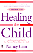 Healing the Child: A Mother's Story: An Inspirational & Practical Guide for Parents When Kids Are Sick - Cain, Nancy