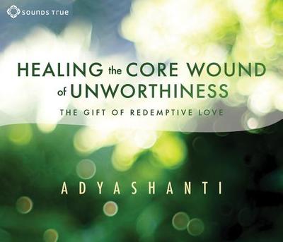 Healing the Core Wound of Unworthiness: The Gift of Redemptive Love - Adyashanti