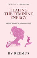 Healing The Feminine Energy: & The Wounds Of Your Inner Child