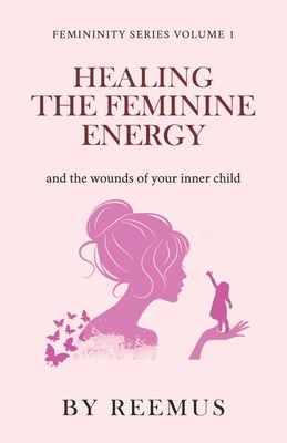 Healing The Feminine Energy: & The Wounds Of Your Inner Child - Bailey, Reemus