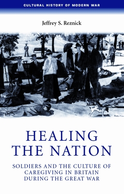Healing the Nation: Soldiers and the Culture of Caregiving in Britain During the Great War - Reznick, Jeffrey