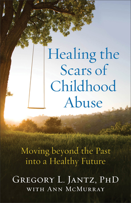 Healing the Scars of Childhood Abuse: Moving Beyond the Past Into a Healthy Future - Jantz, Gregory L, and McMurray, Ann