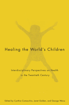 Healing the World's Children: Interdisciplinary Perspectives on Child Health in the Twentieth Century Volume 33 - Comacchio, Cynthia, and Golden, Janet, and Weisz, George