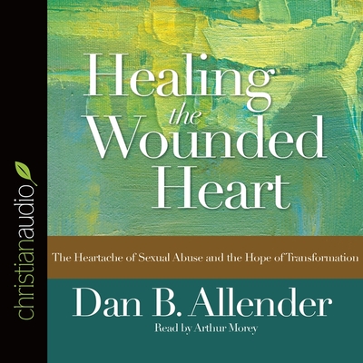 Healing the Wounded Heart: The Heartache of Sexual Abuse and the Hope of Transformation - Morey, Arthur (Read by), and Allender, Dan B