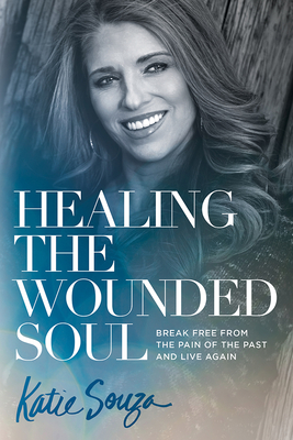 Healing the Wounded Soul: Break Free from the Pain of the Past and Live Again - Souza, Katie