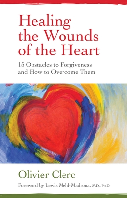 Healing the Wounds of the Heart: 15 Obstacles to Forgiveness and How to Overcome Them - Clerc, Olivier, and Mehl-Madrona, Lewis (Foreword by)