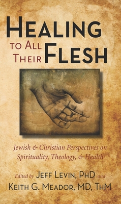 Healing to All Their Flesh: Jewish and Christian Perspectives on Spirituality, Theology, and Health - Levin, Jeff, PhD, MPH (Editor), and Meador, Keith (Editor)