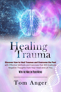 Healing Trauma: Discover how to Heal Traumas and Overcome the Past With Effective Methods and Exercises that will Eradicate Negative Thoughts from Your Head and Let You Win the War in Your Mind