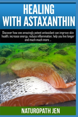 Healing With Astaxanthin: Discover how one amazingly potent antioxidant can improve skin health, increase energy, reduce inflammation, help you live longer ... much more... - Jen, Naturopath