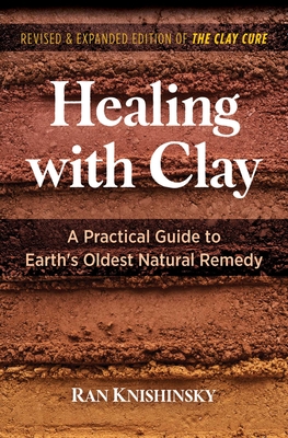 Healing with Clay: A Practical Guide to Earth's Oldest Natural Remedy - Knishinsky, Ran