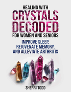 Healing with Crystals Decoded for Women and Seniors: Improve Sleep, Rejuvenate Memory, and Alleviate Arthritis.