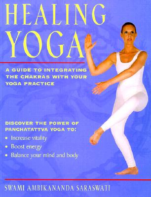 Healing Yoga: A Guide to Integrating the Chakras with Your Yoga Practice - Saraswati, Swami Ambikananda