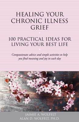 Healing Your Chronic Illness Grief: 100 Practical Ideas for Living Your Best Life - W, Alan D, and Wolfelt, Jaimie A