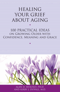 Healing Your Grief about Aging: 100 Practical Ideas on Growing Older with Confidence, Meaning and Grace