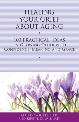 Healing Your Grief about Aging: 100 Practical Ideas on Growing Older with Confidence, Meaning and Grace - Wolfelt, Alan D, Dr., PhD, and Duvall, Kirby J, MD