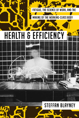 Health and Efficiency: Fatigue, the Science of Work, and the Making of the Working-Class Body - Blayney, Steffan