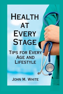Health at Every Stage: Tips for Every Age and Lifestyle - White, John M