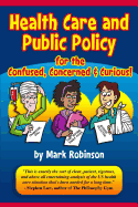 Health Care and Public Policy for the Confused, Concerned, and Curious - Robinson, Mark S