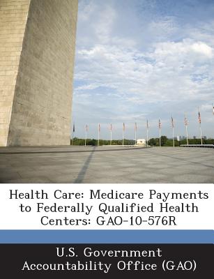 Health Care: Medicare Payments to Federally Qualified Health Centers: Gao-10-576r - U S Government Accountability Office (G (Creator), and U S Government Accountability Office ( (Creator)