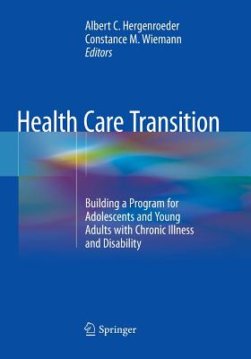 Health Care Transition: Building a Program for Adolescents and Young Adults with Chronic Illness and Disability - Hergenroeder, Albert C, MD (Editor), and Wiemann, Constance M (Editor)