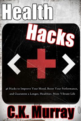 Health Hacks: 46 Hacks to Improve Your Mood, Boost Your Performance, and Guarantee a Longer, Healthier, More Vibrant Life - Murray, C K