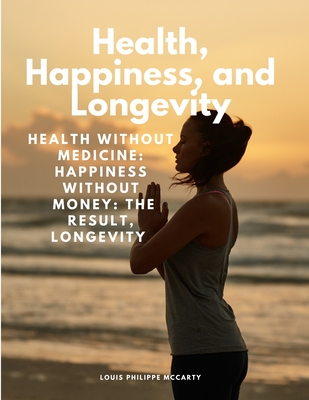 Health, Happiness, and Longevity - Health without medicine: happiness without money: the result, longevity - Louis Philippe McCarty