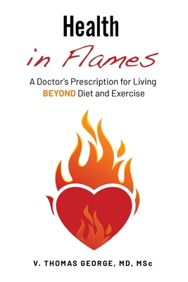 Health in Flames: A Doctor's Prescription for Living BEYOND Diet and Exercise - George, V Thomas