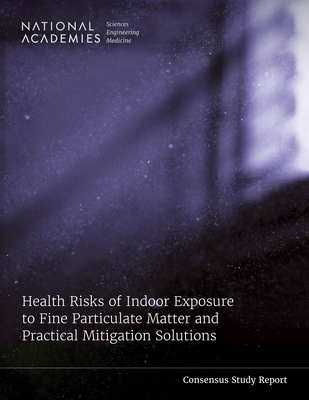 Health Risks of Indoor Exposure to Fine Particulate Matter and Practical Mitigation Solutions - National Academies of Sciences, Engineering, and Medicine, and National Academy of Engineering, and Program Office