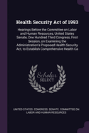 Health Security Act of 1993: Hearings Before the Committee on Labor and Human Resources, United States Senate, One Hundred Third Congress, First Session, on Examining the Administration's Proposed Health Security Act, to Establish Comprehensive Health Ca